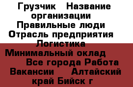 Грузчик › Название организации ­ Правильные люди › Отрасль предприятия ­ Логистика › Минимальный оклад ­ 30 000 - Все города Работа » Вакансии   . Алтайский край,Бийск г.